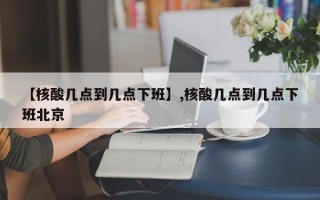 【核酸几点到几点下班】,核酸几点到几点下班北京