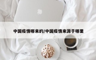 中国疫情哪来的/中国疫情来源于哪里
