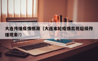 大连传播疫情根源（大连本轮疫情出现超级传播现象!）