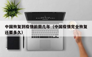 中国恢复到疫情前需几年（中国疫情完全恢复还要多久）