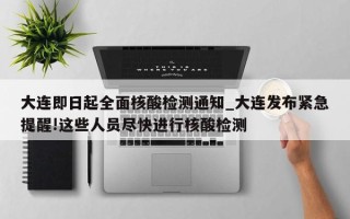 大连即日起全面核酸检测通知_大连发布紧急提醒!这些人员尽快进行核酸检测