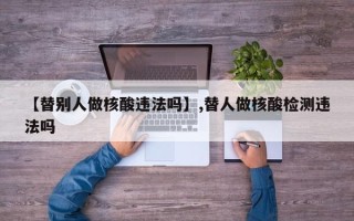 【替别人做核酸违法吗】,替人做核酸检测违法吗