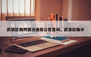 武清区病例情况通报公告查询，武清区确诊