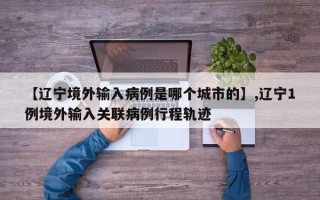 【辽宁境外输入病例是哪个城市的】,辽宁1例境外输入关联病例行程轨迹