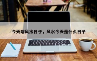 今天啥风水日子，风水今天是什么日子