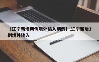 【辽宁新增两例境外输入病例】,辽宁新增1例境外输入
