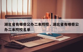 湖北省有哪些公办二本院校，湖北省有哪些公办二本院校名单