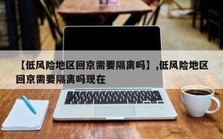 【低风险地区回京需要隔离吗】,低风险地区回京需要隔离吗现在