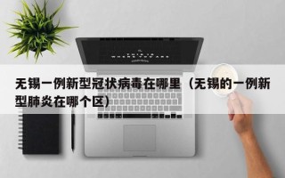 无锡一例新型冠状病毒在哪里（无锡的一例新型肺炎在哪个区）