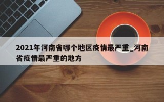 2021年河南省哪个地区疫情最严重_河南省疫情最严重的地方