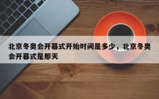 北京冬奥会开幕式开始时间是多少，北京冬奥会开幕式是那天