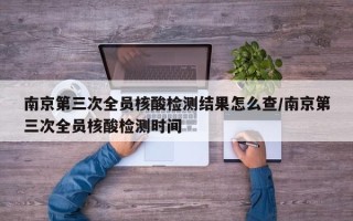 南京第三次全员核酸检测结果怎么查/南京第三次全员核酸检测时间