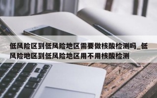 低风险区到低风险地区需要做核酸检测吗_低风险地区到低风险地区用不用核酸检测