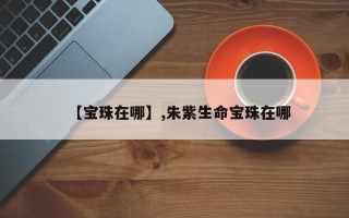 【宝珠在哪】,朱紫生命宝珠在哪