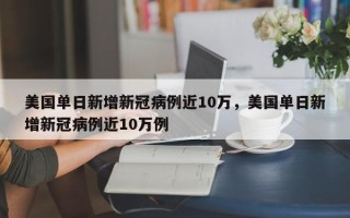 美国单日新增新冠病例近10万，美国单日新增新冠病例近10万例