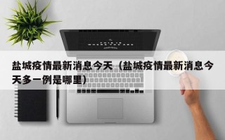 盐城疫情最新消息今天（盐城疫情最新消息今天多一例是哪里）