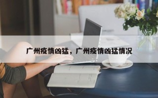 广州疫情凶猛，广州疫情凶猛情况