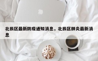 北辰区最新防疫通知消息，北辰区肺炎最新消息