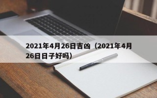 2021年4月26日吉凶（2021年4月26日日子好吗）
