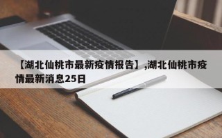 【湖北仙桃市最新疫情报告】,湖北仙桃市疫情最新消息25日