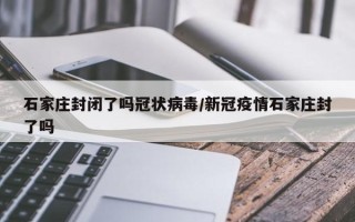石家庄封闭了吗冠状病毒/新冠疫情石家庄封了吗