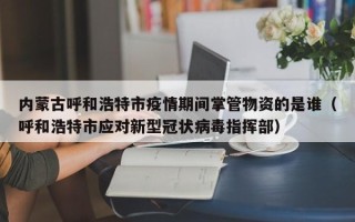 内蒙古呼和浩特市疫情期间掌管物资的是谁（呼和浩特市应对新型冠状病毒指挥部）