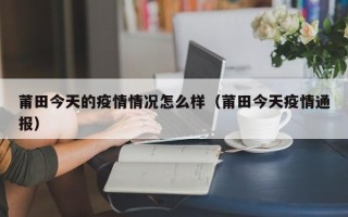 莆田今天的疫情情况怎么样（莆田今天疫情通报）