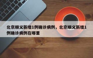 北京顺义新增1例确诊病例，北京顺义新增1例确诊病例在哪里
