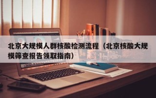北京大规模人群核酸检测流程（北京核酸大规模筛查报告领取指南）