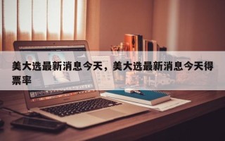 美大选最新消息今天，美大选最新消息今天得票率