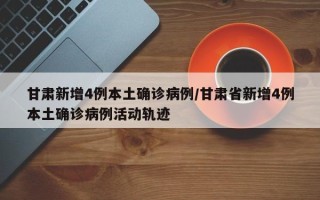 甘肃新增4例本土确诊病例/甘肃省新增4例本土确诊病例活动轨迹