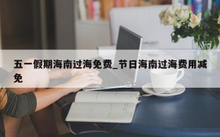 五一假期海南过海免费_节日海南过海费用减免