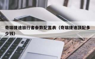 奇瑞捷途旅行者参数配置表（奇瑞捷途顶配多少钱）