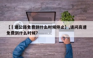 【髙速公路免费到什么时候停止】,请问高速免费到什么时候?