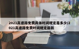2021高速路免费具体时间规定是多少/2021高速路免费时间规定最新