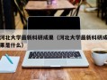 河北大学最新科研成果（河北大学最新科研成果是什么）