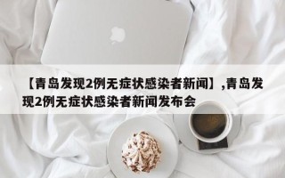 【青岛发现2例无症状感染者新闻】,青岛发现2例无症状感染者新闻发布会