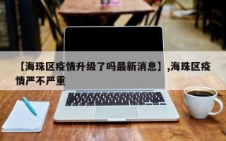 【海珠区疫情升级了吗最新消息】,海珠区疫情严不严重