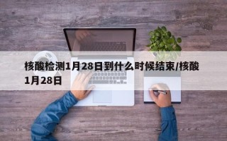 核酸检测1月28日到什么时候结束/核酸 1月28日