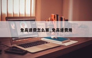 免高速费怎么算_免高速费用
