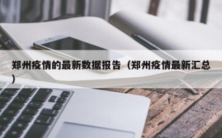 郑州疫情的最新数据报告（郑州疫情最新汇总）