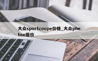 大众sportcoupe价格_大众pheton报价