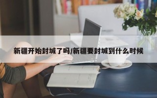 新疆开始封城了吗/新疆要封城到什么时候