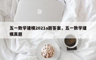 五一数学建模2021a题答案，五一数学建模真题