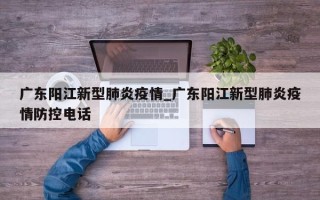 广东阳江新型肺炎疫情_广东阳江新型肺炎疫情防控电话