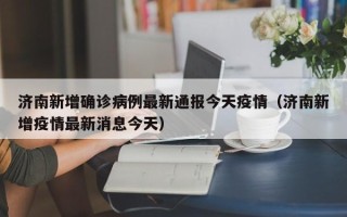 济南新增确诊病例最新通报今天疫情（济南新增疫情最新消息今天）