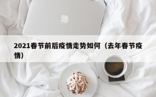 2021春节前后疫情走势如何（去年春节疫情）