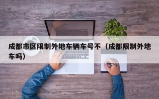 成都市区限制外地车辆车号不（成都限制外地车吗）