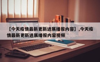 【今天疫情最新更新进展播报内容】,今天疫情最新更新进展播报内容视频