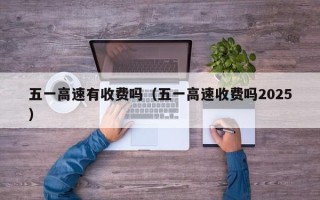 五一高速有收费吗（五一高速收费吗2025）